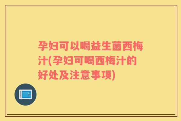 孕妇可以喝益生菌西梅汁(孕妇可喝西梅汁的好处及注意事项)