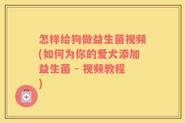 怎样给狗做益生菌视频(如何为你的爱犬添加益生菌 - 视频教程)