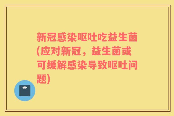 新冠感染呕吐吃益生菌(应对新冠，益生菌或可缓解感染导致呕吐问题)