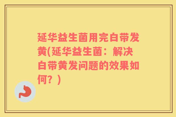 延华益生菌用完白带发黄(延华益生菌：解决白带黄发问题的效果如何？)
