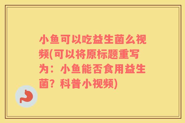 小鱼可以吃益生菌么视频(可以将原标题重写为：小鱼能否食用益生菌？科普小视频)