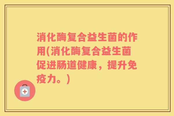消化酶复合益生菌的作用(消化酶复合益生菌促进肠道健康，提升免疫力。)