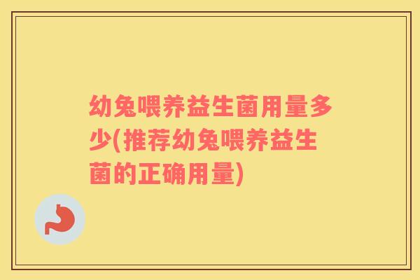 幼兔喂养益生菌用量多少(推荐幼兔喂养益生菌的正确用量)