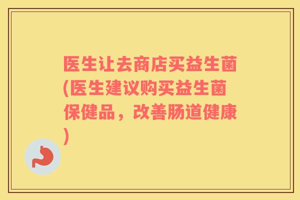 医生让去商店买益生菌(医生建议购买益生菌保健品，改善肠道健康)