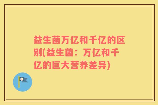 益生菌万亿和千亿的区别(益生菌：万亿和千亿的巨大营养差异)