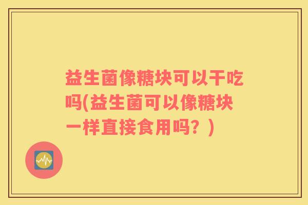 益生菌像糖块可以干吃吗(益生菌可以像糖块一样直接食用吗？)