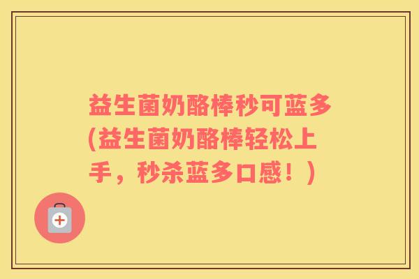 益生菌奶酪棒秒可蓝多(益生菌奶酪棒轻松上手，秒杀蓝多口感！)