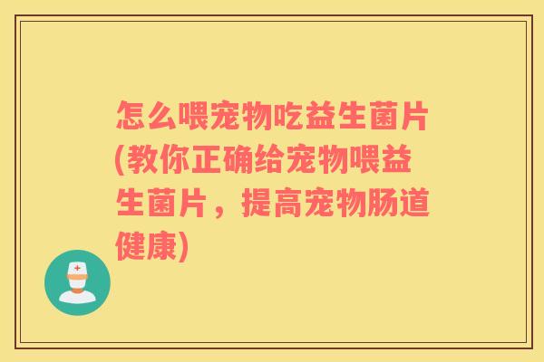 怎么喂宠物吃益生菌片(教你正确给宠物喂益生菌片,提高宠物肠道健康) 怎么喂宠物吃益生菌片(教你正确给宠物喂益生菌片,提高宠物肠道健康)