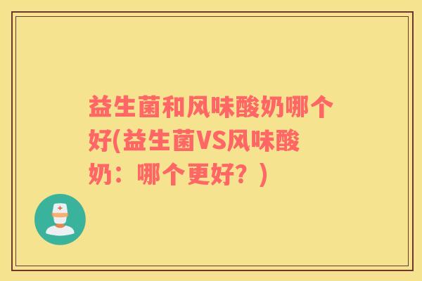 益生菌和风味酸奶哪个好(益生菌VS风味酸奶：哪个更好？)