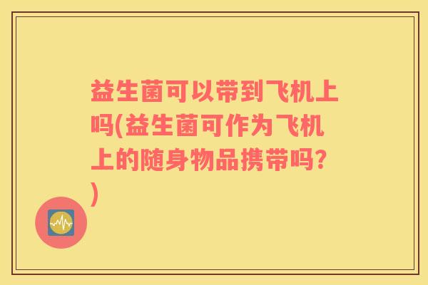 益生菌可以带到飞机上吗(益生菌可作为飞机上的随身物品携带吗？)