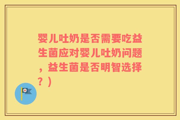 婴儿吐奶是否需要吃益生菌应对婴儿吐奶问题，益生菌是否明智选择？)