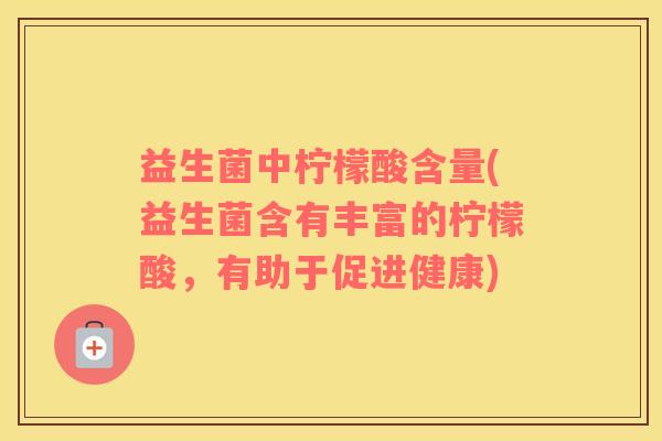 益生菌中柠檬酸含量(益生菌含有丰富的柠檬酸，有助于促进健康)