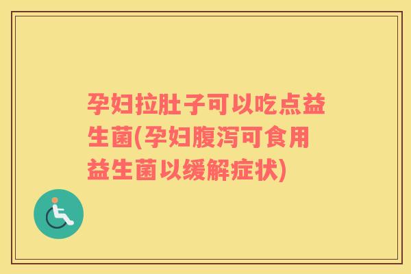 孕妇拉肚子可以吃点益生菌(孕妇腹泻可食用益生菌以缓解症状)