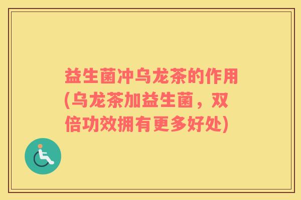 益生菌冲乌龙茶的作用(乌龙茶加益生菌，双倍功效拥有更多好处)