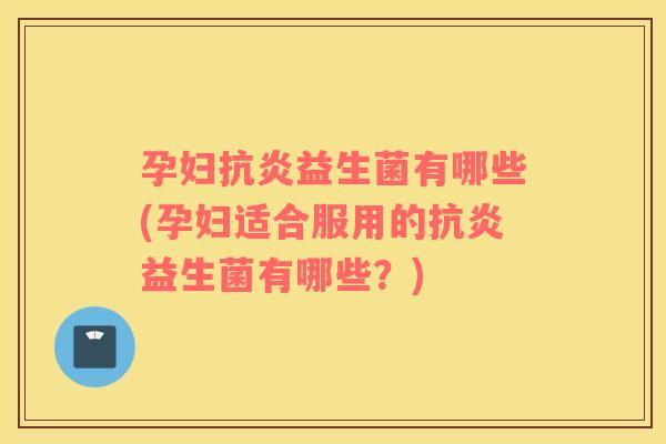 孕妇抗炎益生菌有哪些(孕妇适合服用的抗炎益生菌有哪些？)
