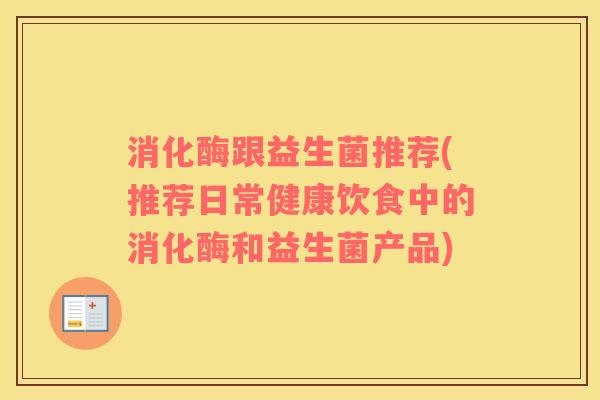 消化酶跟益生菌推荐(推荐日常健康饮食中的消化酶和益生菌产品)