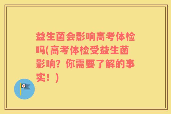 益生菌会影响高考体检吗(高考体检受益生菌影响？你需要了解的事实！)
