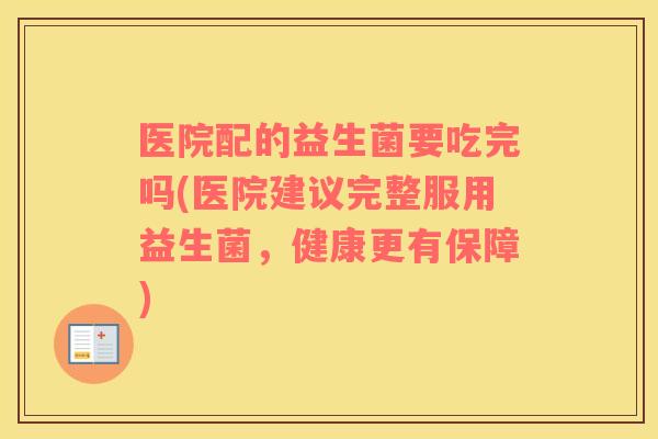 医院配的益生菌要吃完吗(医院建议完整服用益生菌，健康更有保障)