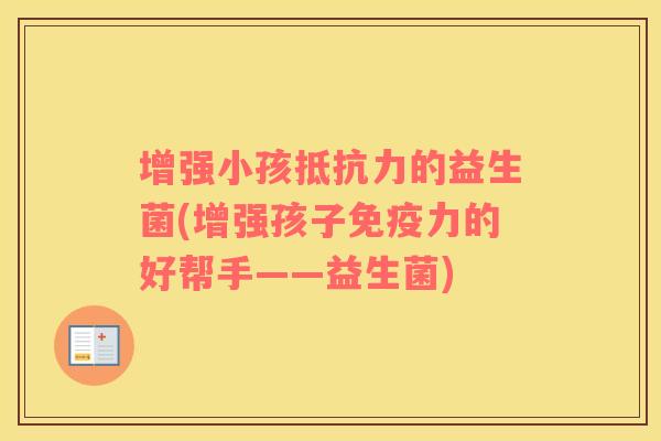 增强小孩抵抗力的益生菌(增强孩子免疫力的好帮手——益生菌)