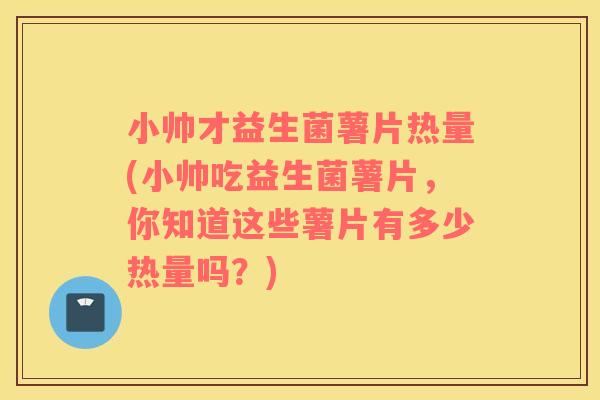 小帅才益生菌薯片热量(小帅吃益生菌薯片，你知道这些薯片有多少热量吗？)
