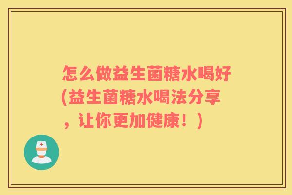 怎么做益生菌糖水喝好(益生菌糖水喝法分享，让你更加健康！)