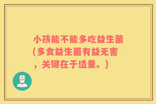 小孩能不能多吃益生菌(多食益生菌有益无害，关键在于适量。)