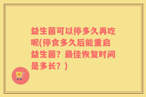 益生菌可以停多久再吃呢(停食多久后能重启益生菌？最佳恢复时间是多长？)