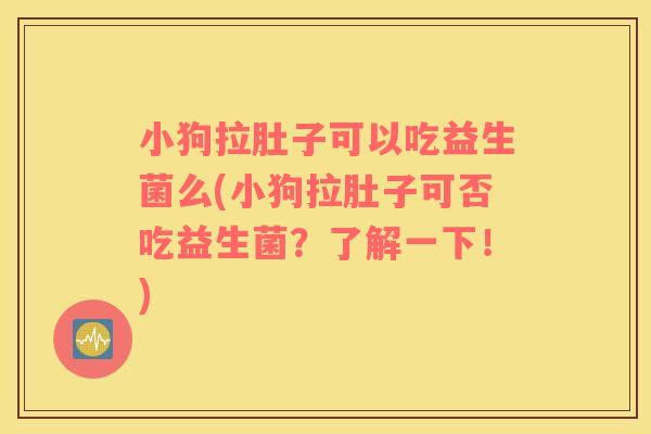 小狗拉肚子可以吃益生菌么(小狗拉肚子可否吃益生菌？了解一下！)