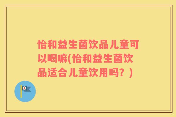 怡和益生菌饮品儿童可以喝嘛(怡和益生菌饮品适合儿童饮用吗？)