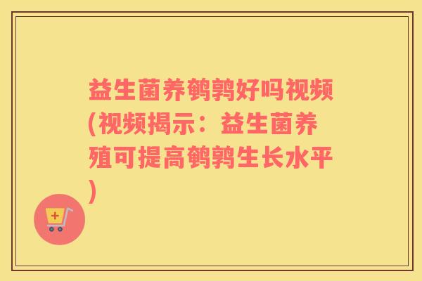 益生菌养鹌鹑好吗视频(视频揭示：益生菌养殖可提高鹌鹑生长水平)