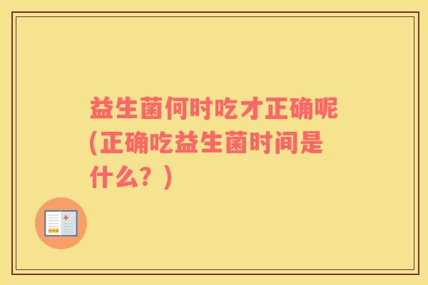 益生菌何时吃才正确呢(正确吃益生菌时间是什么？)