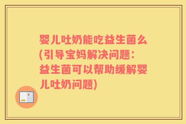 婴儿吐奶能吃益生菌么(引导宝妈解决问题：益生菌可以帮助缓解婴儿吐奶问题)