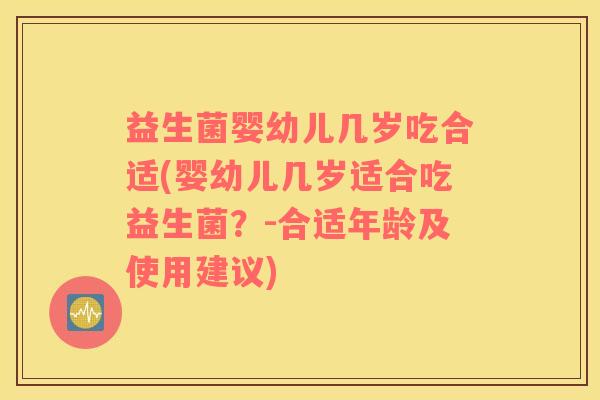 益生菌婴幼儿几岁吃合适(婴幼儿几岁适合吃益生菌？-合适年龄及使用建议)