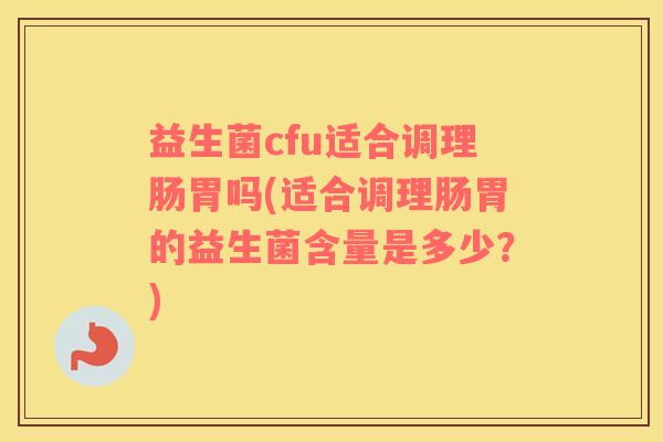益生菌cfu适合调理肠胃吗(适合调理肠胃的益生菌含量是多少？)