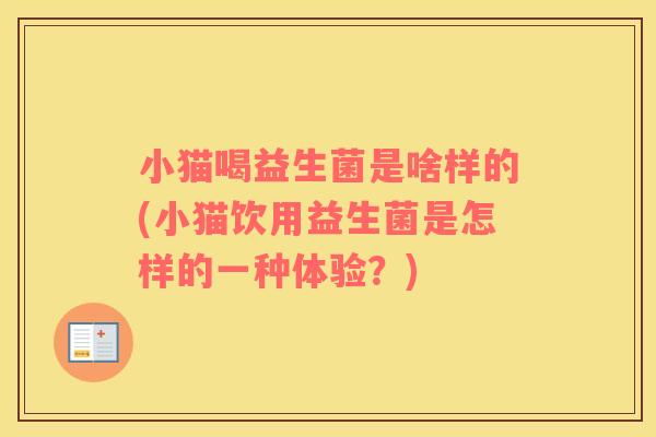 小猫喝益生菌是啥样的(小猫饮用益生菌是怎样的一种体验？)