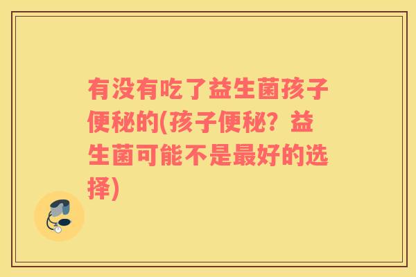 有没有吃了益生菌孩子便秘的(孩子便秘？益生菌可能不是最好的选择)