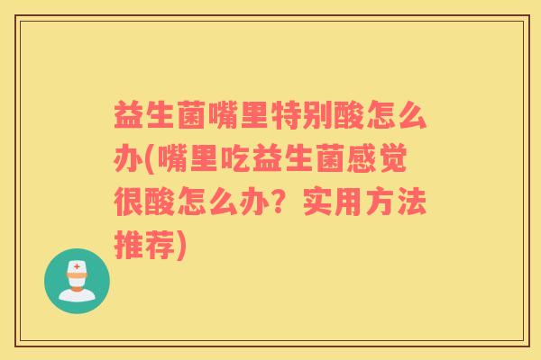 益生菌嘴里特别酸怎么办(嘴里吃益生菌感觉很酸怎么办?实用方法推荐) 益生菌嘴里特别酸怎么办(嘴里吃益生菌感觉很酸怎么办?实用方法推荐)