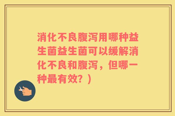 消化不良腹泻用哪种益生菌益生菌可以缓解消化不良和腹泻，但哪一种最有效？)