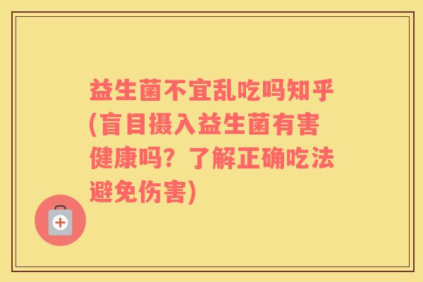 益生菌不宜乱吃吗知乎(盲目摄入益生菌有害健康吗？了解正确吃法避免伤害)