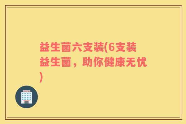 益生菌六支装(6支装益生菌，助你健康无忧)