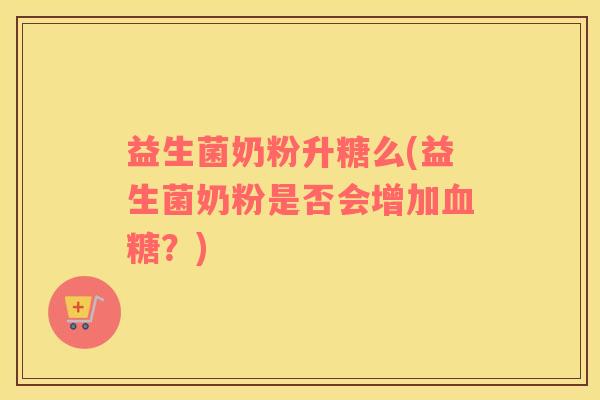 益生菌奶粉升糖么(益生菌奶粉是否会增加血糖？)