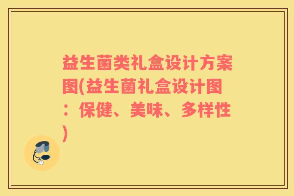 益生菌类礼盒设计方案图(益生菌礼盒设计图：保健、美味、多样性)