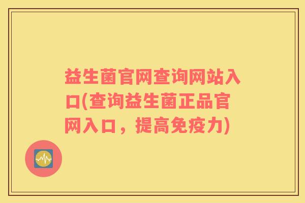 益生菌官网查询网站入口(查询益生菌正品官网入口，提高免疫力)