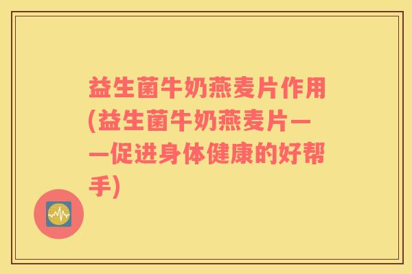 益生菌牛奶燕麦片作用(益生菌牛奶燕麦片——促进身体健康的好帮手)