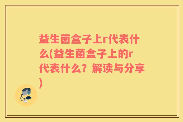 益生菌盒子上r代表什么(益生菌盒子上的r代表什么？解读与分享)