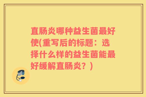 直肠炎哪种益生菌最好使(重写后的标题：选择什么样的益生菌能最好缓解直肠炎？)