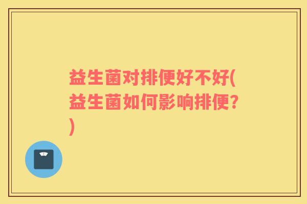 益生菌对排便好不好(益生菌如何影响排便？)