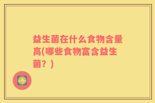 益生菌在什么食物含量高(哪些食物富含益生菌？)