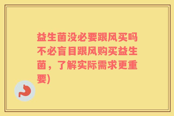 益生菌没必要跟风买吗不必盲目跟风购买益生菌，了解实际需求更重要)