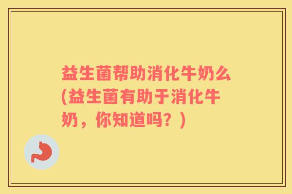 益生菌帮助消化牛奶么(益生菌有助于消化牛奶，你知道吗？)